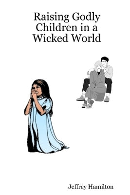 Raising Godly Children in a Wicked World by Hamilton, Jeffrey W.