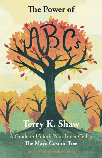 The Power of ABCs: A Guide to Unlock Your Inner Ceiba: The Maya Cosmic Tree by Shaw, Terry K.