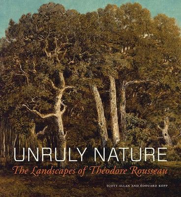 Unruly Nature: The Landscapes of Théodore Rousseau by Allan, Scott
