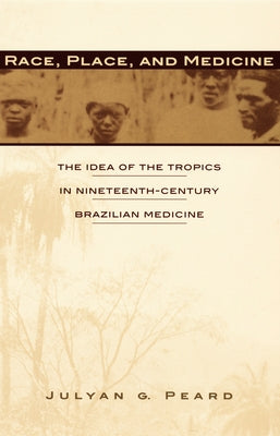 Race, Place, and Medicine: The Idea of the Tropics in Nineteenth-Century Brazil by Peard, Julyan G.