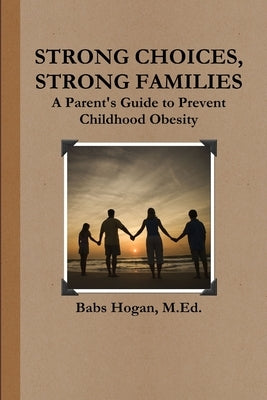 Strong Choices, Strong Families: A Parent's Guide to Prevent Childhood Obesity by Hogan, M. Ed Babs
