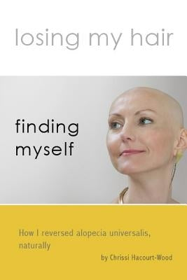 Losing my hair, finding myself: How I reversed universal alopecia, naturally by Harcourt-Wood, Chrissi