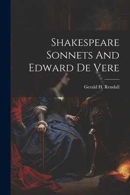 Shakespeare Sonnets And Edward De Vere by Rendall, Gerald H.