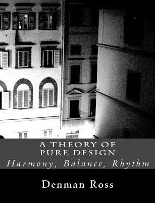 A Theory of Pure Design: Harmony, Balance, Rhythm by Ross, Denman W.