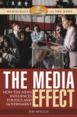 The Media Effect: How the News Influences Politics and Government by Willis, Jim