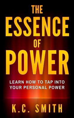 The Essence Of Power: Learn How To Tap Into Your Personal Power by Smith, K. C.