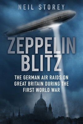 Zeppelin Blitz: The German Air Raids on Great Britain During the First World War by Storey, Neil