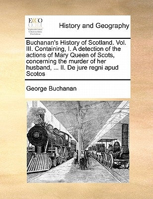 Buchanan's History of Scotland. Vol. III. Containing, I. a Detection of the Actions of Mary Queen of Scots, Concerning the Murder of Her Husband, ... by Buchanan, George