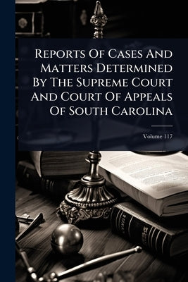 Reports Of Cases And Matters Determined By The Supreme Court And Court Of Appeals Of South Carolina by Anonymous