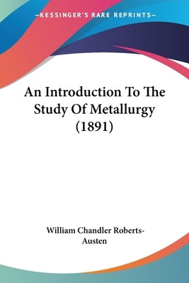 An Introduction To The Study Of Metallurgy (1891) by Roberts-Austen, William Chandler