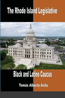 The Rhode Island Legislative Black & Latino Caucus: BIPOC Public Servants by Ávila, Tomás Alberto