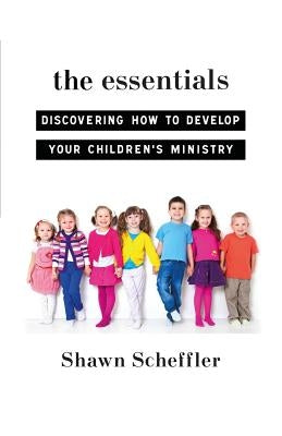 The Essentials: Discovering How to Develop Your Children's Ministry by Scheffler, Shawn