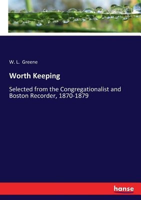 Worth Keeping: Selected from the Congregationalist and Boston Recorder, 1870-1879 by Greene, W. L.