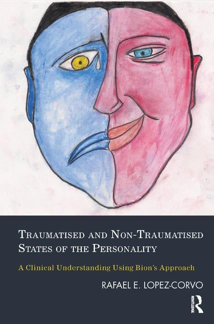 Traumatised and Non-Traumatised States of the Personality: A Clinical Understanding Using Bion's Approach by Lopez-Corvo, Rafael E.
