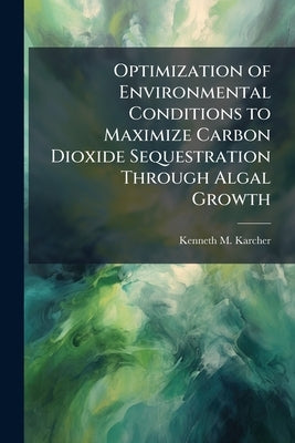 Optimization of Environmental Conditions to Maximize Carbon Dioxide Sequestration Through Algal Growth by Karcher, Kenneth M.