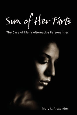 Sum of Her Parts: The Case of Many Alternative Personalities by Alexander, Mary L.