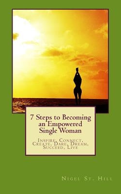 7 Steps to Becoming an Empowered Single Woman: Inspire, Connect, Create, Dare, Dream, Succeed, Live by St Hill, Nigel