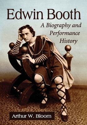 Edwin Booth: A Biography and Performance History by Bloom, Arthur W.