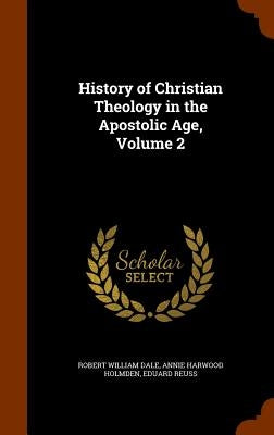 History of Christian Theology in the Apostolic Age, Volume 2 by Dale, Robert William