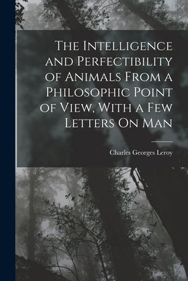 The Intelligence and Perfectibility of Animals From a Philosophic Point of View, With a Few Letters On Man by Leroy, Charles Georges