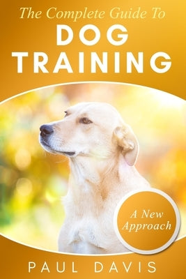The Complete Guide To Train Your Dog: A How-To Set Of Techniques And Exercises For Dogs Of Any Species And Ages by Davis, Paul