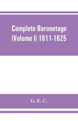 Complete baronetage (Volume I) 1611-1625 by E. C., G.