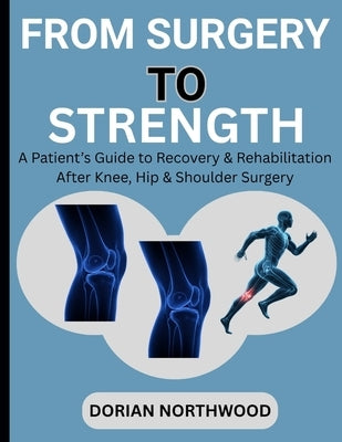From Surgery to Strength: A Patient's Guide to Recovery & Rehabilitation After Knee, Hip & Shoulder Surgery by Northwood, Dorian