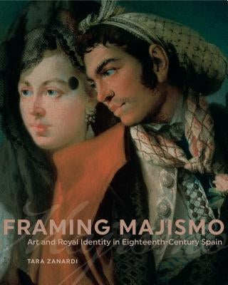 Framing Majismo: Art and Royal Identity in Eighteenth-Century Spain by Zanardi, Tara