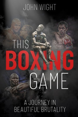 This Boxing Game: A Study in Beautiful Brutality by Wight, John