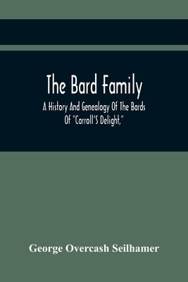 The Bard Family; A History And Genealogy Of The Bards Of Carroll'S Delight, Together With A Chronicle Of The Bards And Genealogies Of The Bard Kinship by Overcash Seilhamer, George