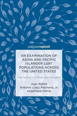 An Examination of Asian and Pacific Islander LGBT Populations Across the United States: Intersections of Race and Sexuality by Battle, Juan