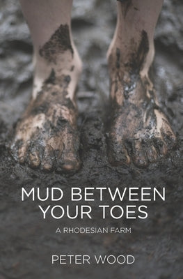 Mud Between Your Toes: A Rhodesian Farm by Wood, Peter