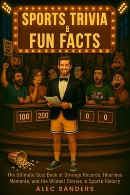 Sports Trivia & Fun Facts: The Ultimate Quiz Book of Strange Records, Hilarious Moments, and the Wildest Stories in Sports History by Sanders, Alec