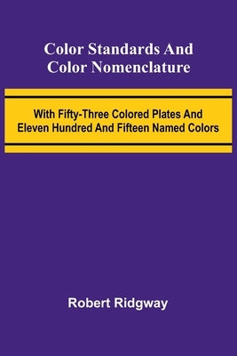 Color Standards And Color Nomenclature; With Fifty-Three Colored Plates And Eleven Hundred And Fifteen Named Colors by Ridgway, Robert