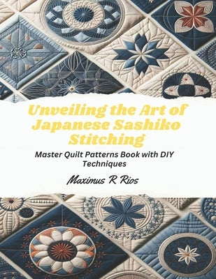 Unveiling the Art of Japanese Sashiko Stitching: Master Quilt Patterns Book with DIY Techniques by Rios, Maximus R.