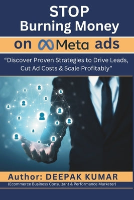 Stop Burning Money on Meta Ads: Discover Proven Strategies to Drive Leads, Cut Ad Costs & Scale Profitably: By Deepak Kumar by Kumar, Deepak