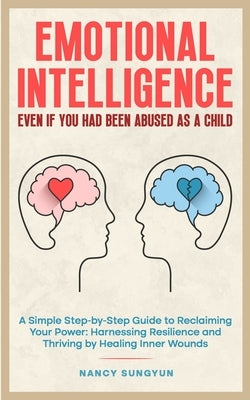 Emotional Intelligence: Even if You Had Been Abused as a Child: A Simple Step-by-Step Guide to Reclaiming Your Power: Harnessing Resilience and Thrivi by Sungyun, Nancy