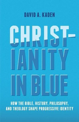 Christianity in Blue: How the Bible, History, Philosophy, and Theology Shape Progressive Identity by Kaden, David A.