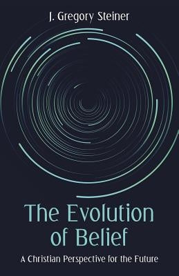 The Evolution of Belief: A Christian Perspective for the Future by Steiner, J. Gregory