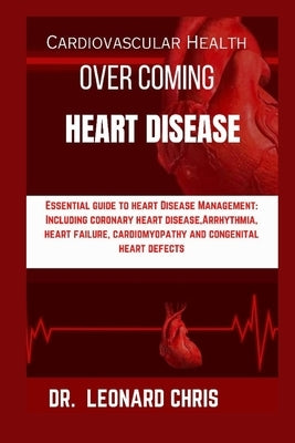 Over Coming Heart Disease: Essential Guide to Heart Disease Management: Including Coronary Heart Disease, Arrhythmia, Heart Failure, Cardiomyopat by Chris, Leonard