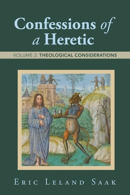 Confessions of a Heretic: Volume 2: Theological Considerations by Saak, Eric Leland