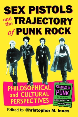 Sex Pistols and the Trajectory of Punk Rock: Philosophical and Cultural Perspectives by Innes, Christopher M.