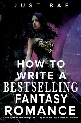 How to Write a Bestselling Fantasy Romance: From Myth to Manuscript: Building Your Fantasy Romance Universe by Bae, Just