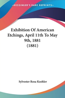 Exhibition Of American Etchings, April 11th To May 9th, 1881 (1881) by Koehler, Sylvester Rosa