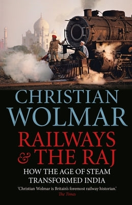 Railways & the Raj: How the Age of Steam Transformed India by Wolmar, Christian