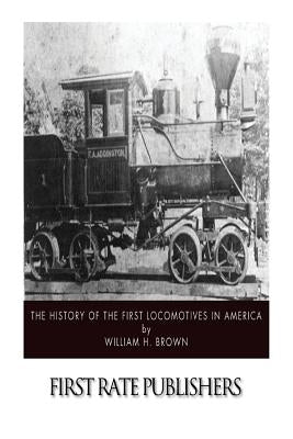 The History of the First Locomotives in America by Brown, William H.