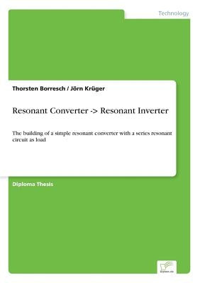 Resonant Converter -> Resonant Inverter: The building of a simple resonant converter with a series resonant circuit as load by Krüger, Jörn