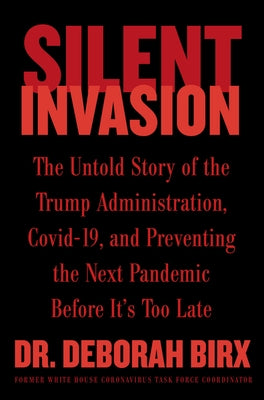 Silent Invasion: The Untold Story of the Trump Administration, Covid-19, and Preventing the Next Pandemic Before It's Too Late by Birx, Deborah