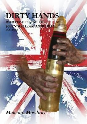 Dirty Hands, Wartime Poems of John William Mowbray by Mowbray, Malcolm