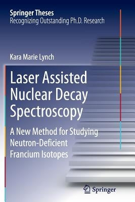 Laser Assisted Nuclear Decay Spectroscopy: A New Method for Studying Neutron-Deficient Francium Isotopes by Lynch, Kara Marie